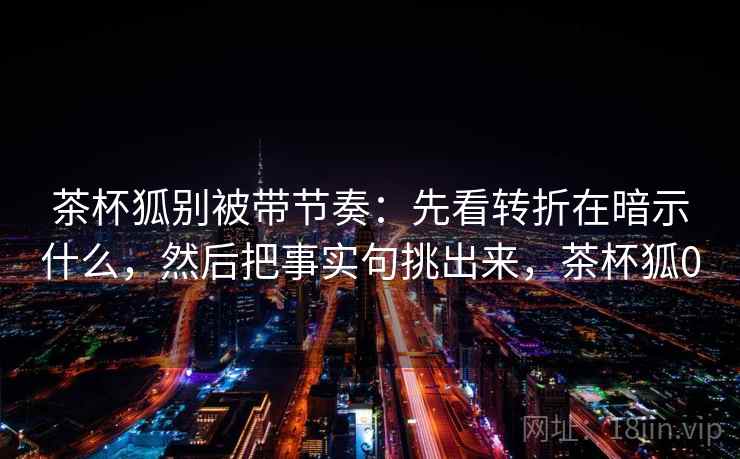 茶杯狐别被带节奏:先看转折在暗示什么,然后把事实句挑出来,茶杯狐0 茶杯狐别被带节奏:先看转折在暗示什么,然后把事实句挑出来,茶杯狐0