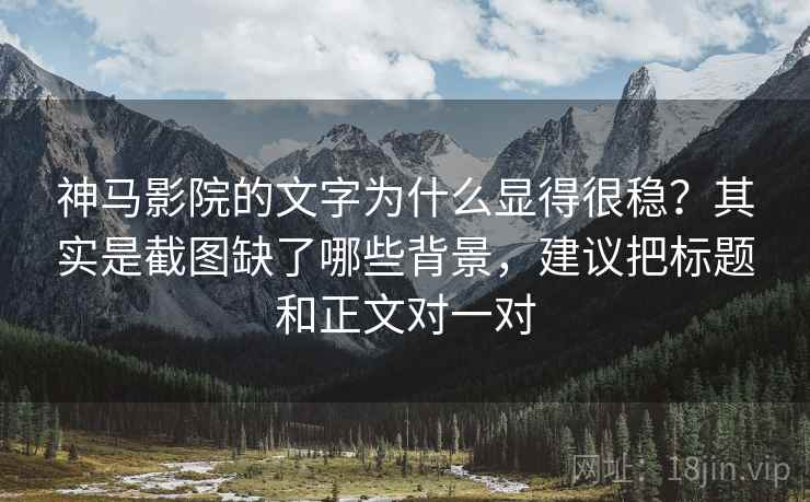 神马影院的文字为什么显得很稳？其实是截图缺了哪些背景，建议把标题和正文对一对