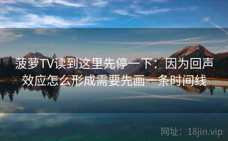 菠萝TV读到这里先停一下：因为回声效应怎么形成需要先画一条时间线