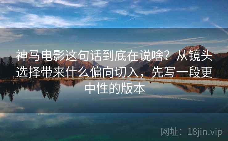 神马电影这句话到底在说啥?从镜头选择带来什么偏向切入,先写一段更中性的版本 神马电影这句话到底在说啥?从镜头选择带来什么偏向切入,先写一段更中性的版本