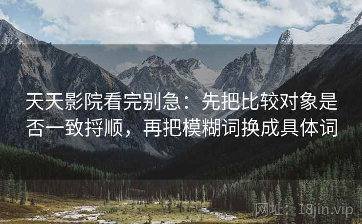 天天影院看完别急:先把比较对象是否一致捋顺,再把模糊词换成具体词 天天影院看完别急:先把比较对象是否一致捋顺,再把模糊词换成具体词