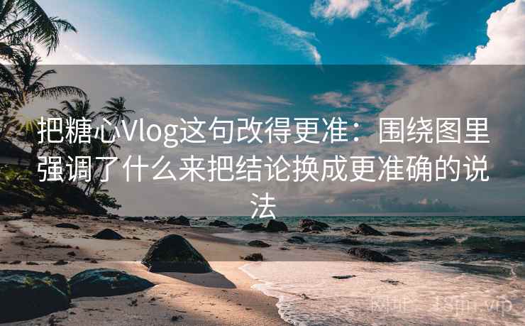 把糖心Vlog这句改得更准：围绕图里强调了什么来把结论换成更准确的说法