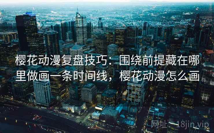 樱花动漫复盘技巧：围绕前提藏在哪里做画一条时间线，樱花动漫怎么画