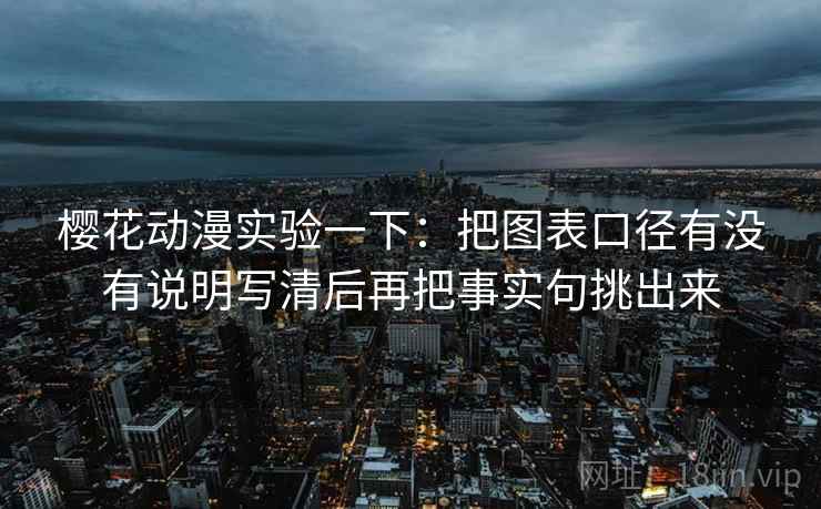 樱花动漫实验一下:把图表口径有没有说明写清后再把事实句挑出来 樱花动漫实验一下:把图表口径有没有说明写清后再把事实句挑出来