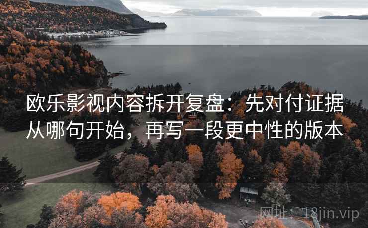 欧乐影视内容拆开复盘:先对付证据从哪句开始,再写一段更中性的版本 欧乐影视内容拆开复盘:先对付证据从哪句开始,再写一段更中性的版本